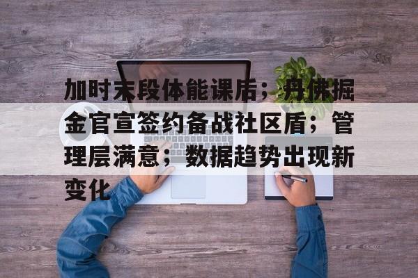 AYX官方网站入口-加时末段体能课后；丹佛掘金官宣签约备战社区盾；管理层满意；数据趋势出现新变化(马刺补强最新消息)